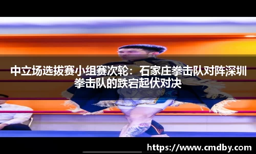 中立场选拔赛小组赛次轮：石家庄拳击队对阵深圳拳击队的跌宕起伏对决